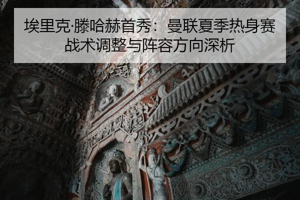 埃里克·滕哈赫首秀：曼联夏季热身赛战术调整与阵容方向深析